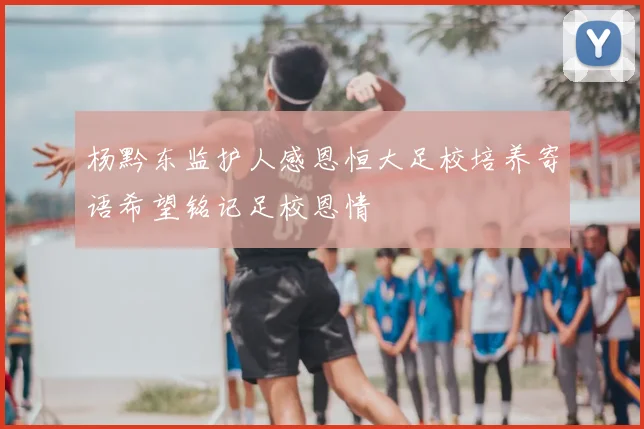 杨黔东监护人感恩恒大足校培养寄语希望铭记足校恩情