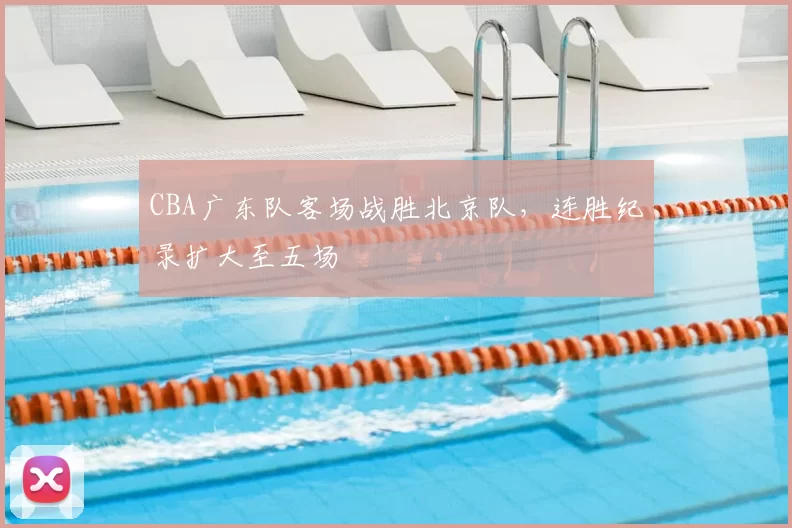 CBA广东队客场战胜北京队，连胜纪录扩大至五场
