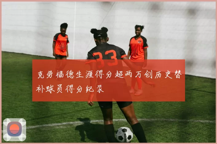 克劳福德生涯得分超两万创历史替补球员得分纪录