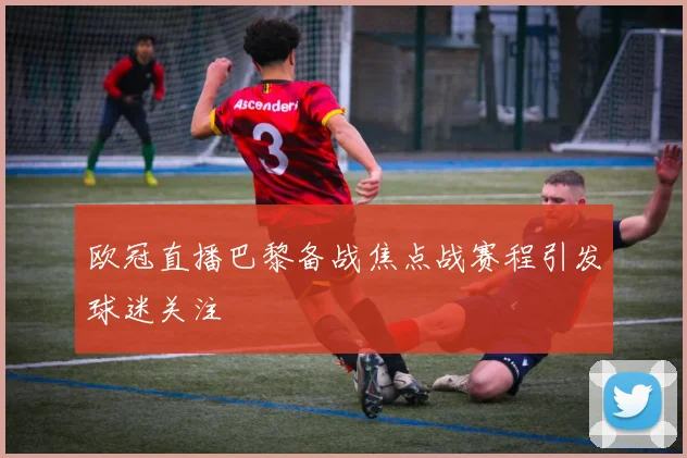 欧冠直播巴黎备战焦点战赛程引发球迷关注