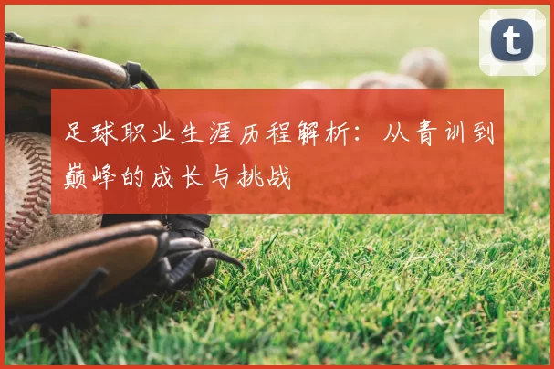 足球职业生涯历程解析：从青训到巅峰的成长与挑战