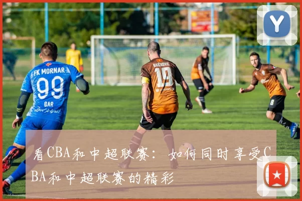 看CBA和中超联赛：如何同时享受CBA和中超联赛的精彩
