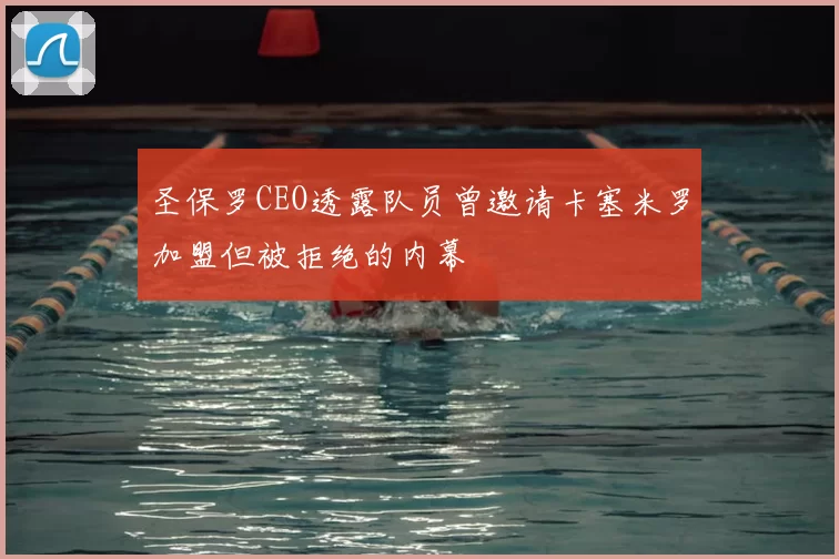 圣保罗CEO透露队员曾邀请卡塞米罗加盟但被拒绝的内幕
