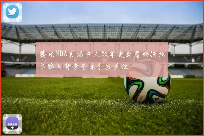 腾讯NBA直播中文歌单更新詹姆斯绝杀瞬间背景音乐引发关注