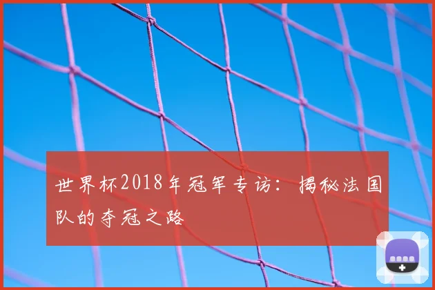 世界杯2018年冠军专访:揭秘法国队的夺冠之路