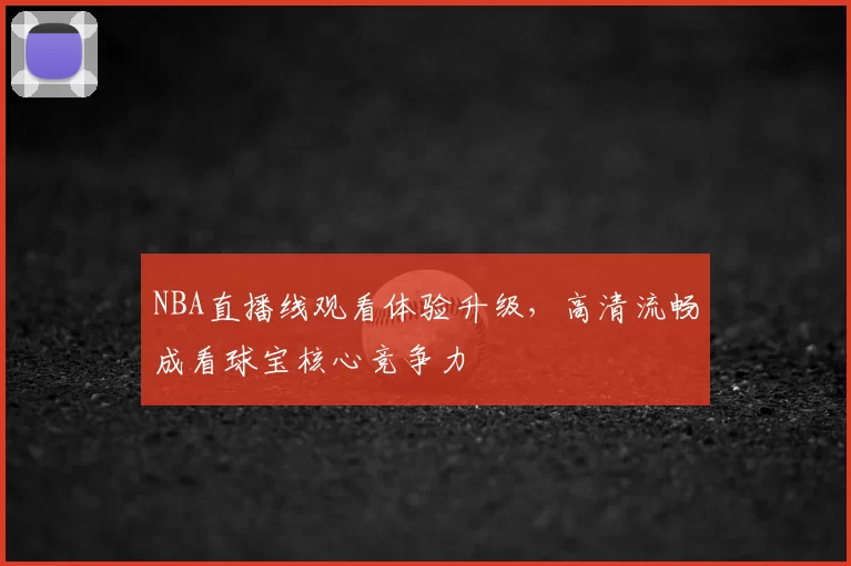 NBA直播线观看体验升级，高清流畅成看球宝核心竞争力
