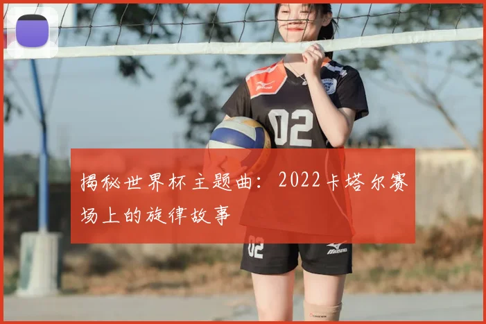 揭秘世界杯主题曲:2022卡塔尔赛场上的旋律故事