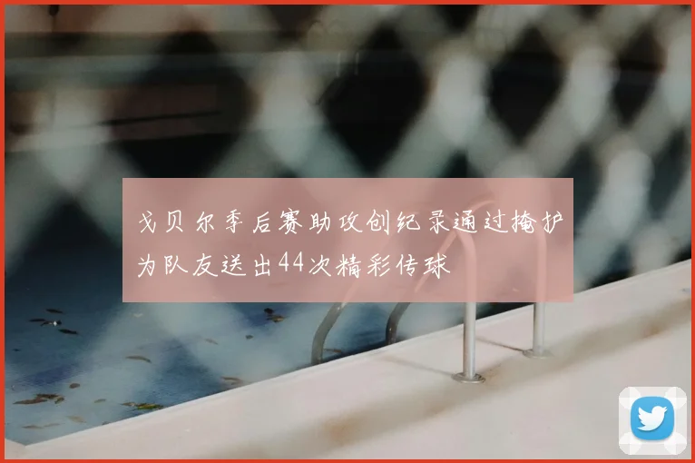 戈贝尔季后赛助攻创纪录通过掩护为队友送出44次精彩传球
