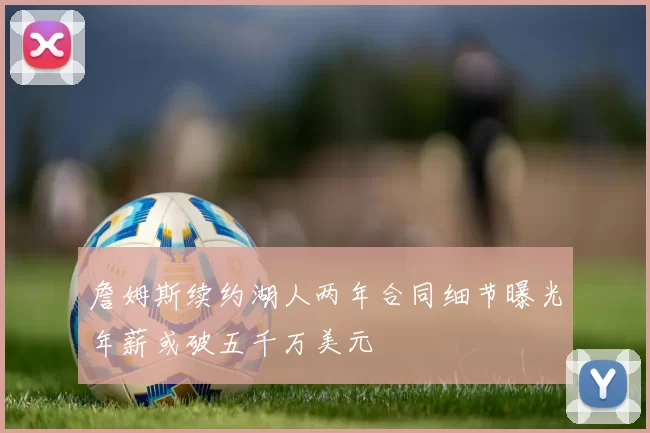 詹姆斯续约湖人两年合同细节曝光年薪或破五千万美元