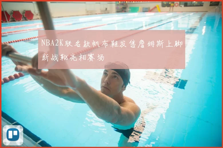 NBA2K联名款帆布鞋发售詹姆斯上脚新战靴亮相赛场