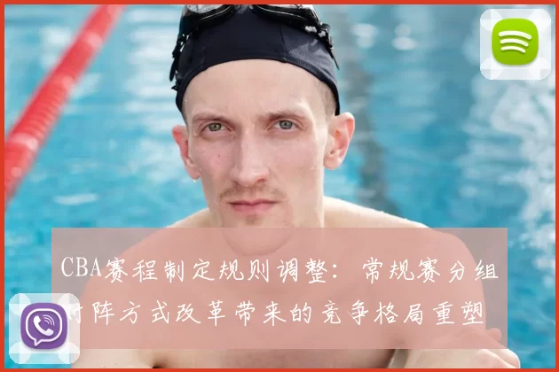 CBA赛程制定规则调整：常规赛分组对阵方式改革带来的竞争格局重塑