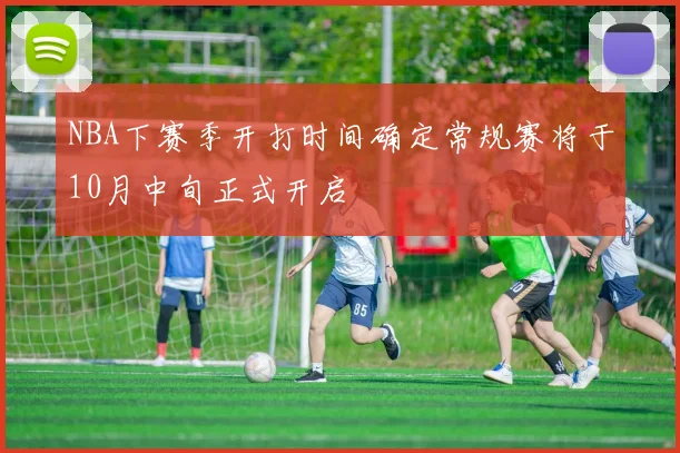 NBA下赛季开打时间确定常规赛将于10月中旬正式开启