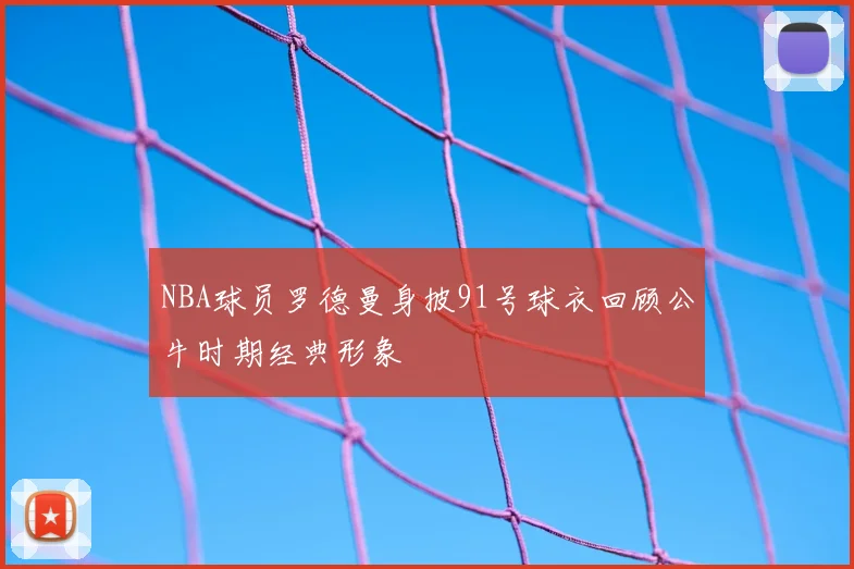 NBA球员罗德曼身披91号球衣回顾公牛时期经典形象