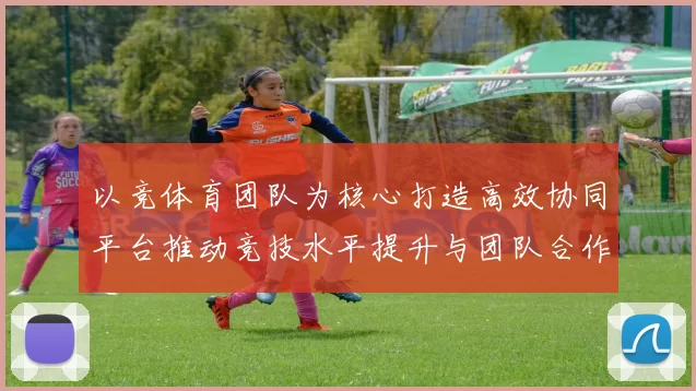 以竞体育团队为核心打造高效协同平台推动竞技水平提升与团队合作创新