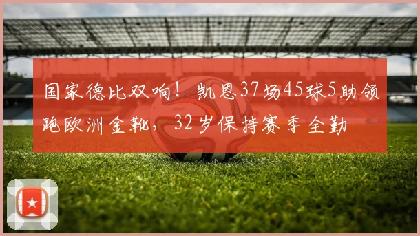 国家德比双响！凯恩37场45球5助领跑欧洲金靴，32岁保持赛季全勤