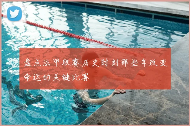盘点法甲联赛历史时刻那些年改变命运的关键比赛
