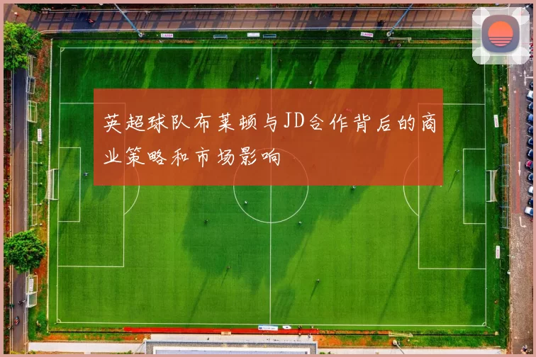 英超球队布莱顿与JD合作背后的商业策略和市场影响