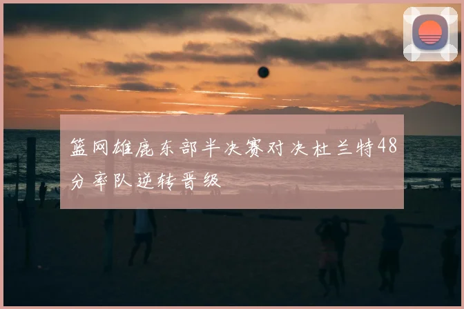 篮网雄鹿东部半决赛对决杜兰特48分率队逆转晋级