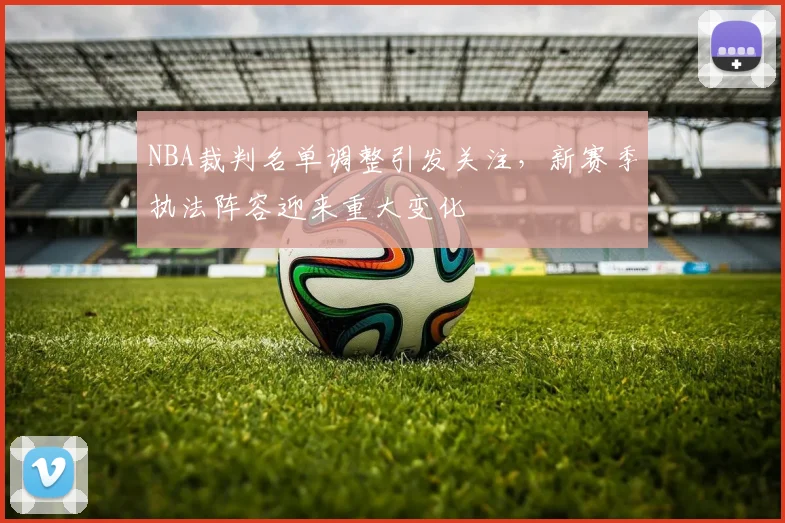 NBA裁判名单调整引发关注,新赛季执法阵容迎来重大变化