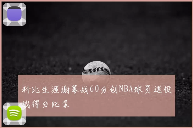 科比生涯谢幕战60分创NBA球员退役战得分纪录