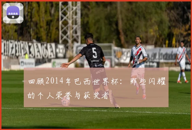 回顾2014年巴西世界杯:那些闪耀的个人荣誉与获奖者