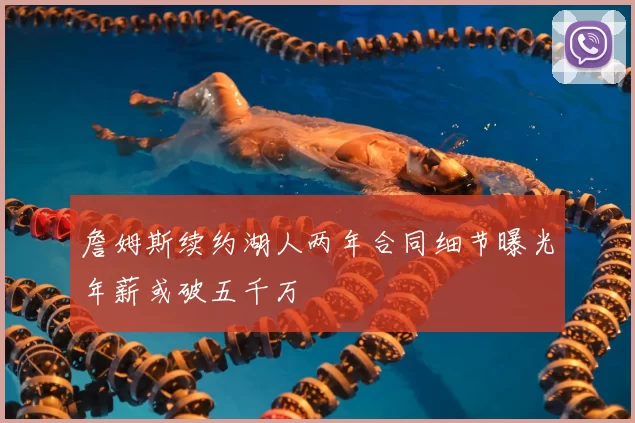 詹姆斯续约湖人两年合同细节曝光年薪或破五千万