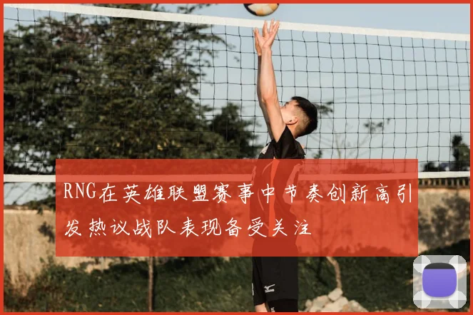 RNG在英雄联盟赛事中节奏创新高引发热议战队表现备受关注