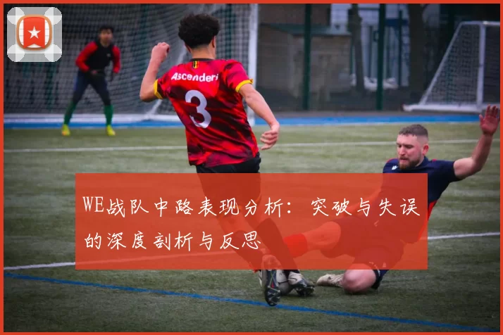 WE战队中路表现分析：突破与失误的深度剖析与反思
