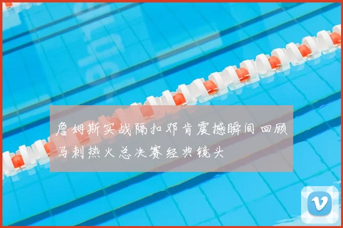 詹姆斯实战隔扣邓肯震撼瞬间回顾马刺热火总决赛经典镜头