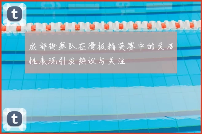 成都街舞队在滑板精英赛中的灵活性表现引发热议与关注