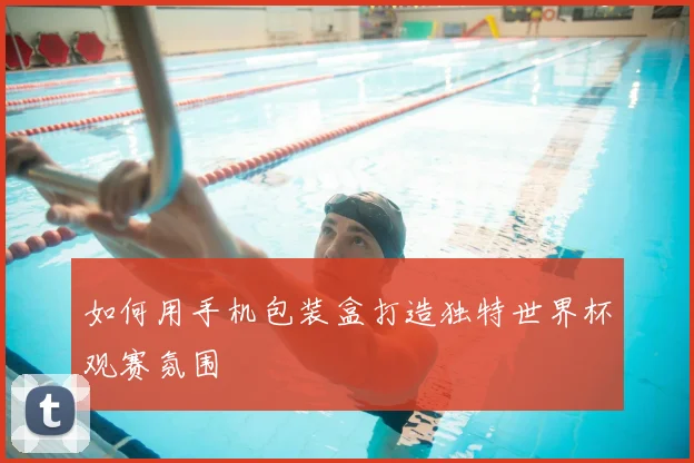 如何用手机包装盒打造独特世界杯观赛氛围