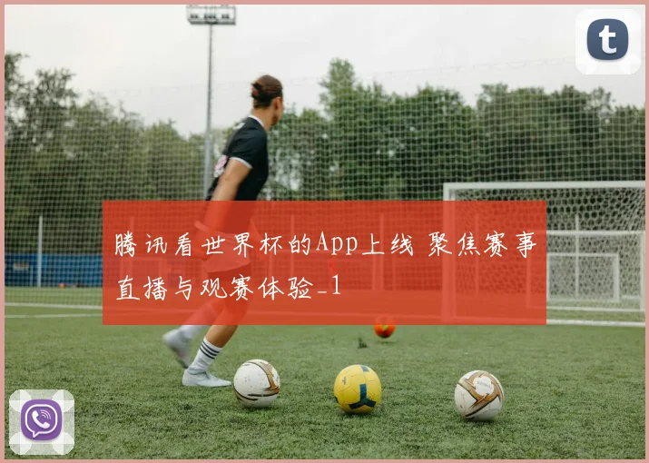 腾讯看世界杯的App上线 聚焦赛事直播与观赛体验_1
