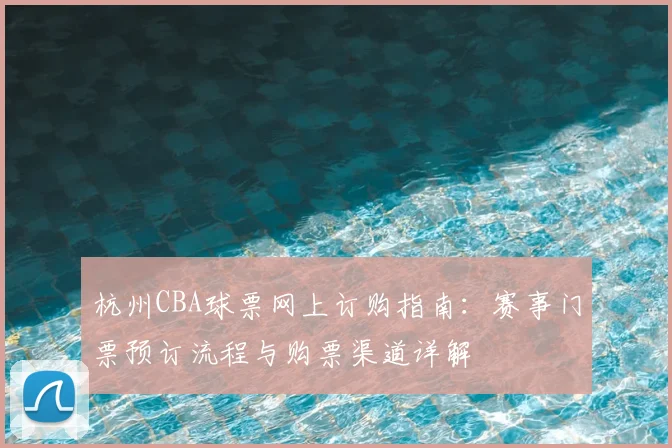 杭州CBA球票网上订购指南:赛事门票预订流程与购票渠道详解