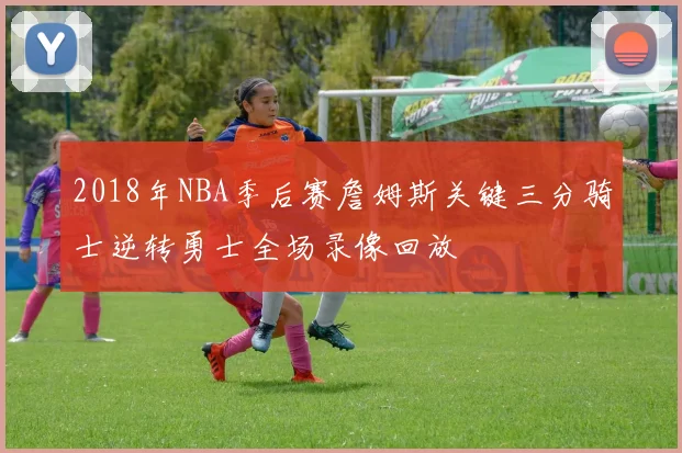 2018年NBA季后赛詹姆斯关键三分骑士逆转勇士全场录像回放
