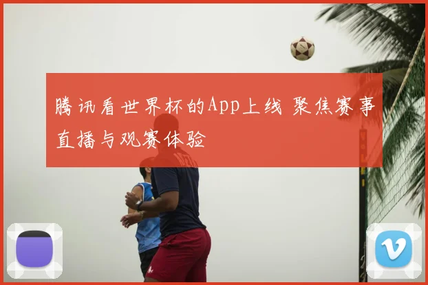 腾讯看世界杯的App上线 聚焦赛事直播与观赛体验
