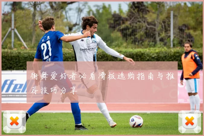 街舞爱好者必看滑板选购指南与推荐技巧分享