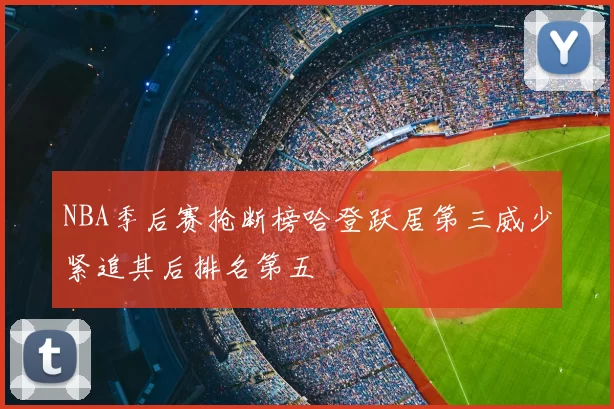 NBA季后赛抢断榜哈登跃居第三威少紧追其后排名第五