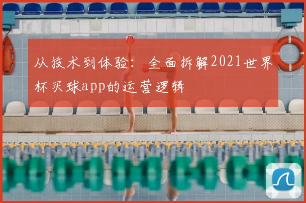 从技术到体验:全面拆解2021世界杯买球app的运营逻辑