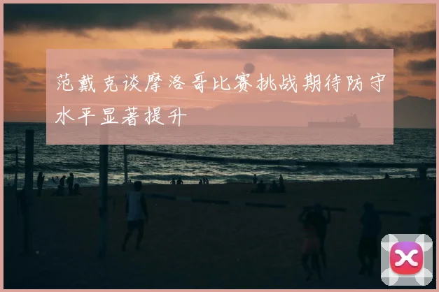 范戴克谈摩洛哥比赛挑战期待防守水平显著提升