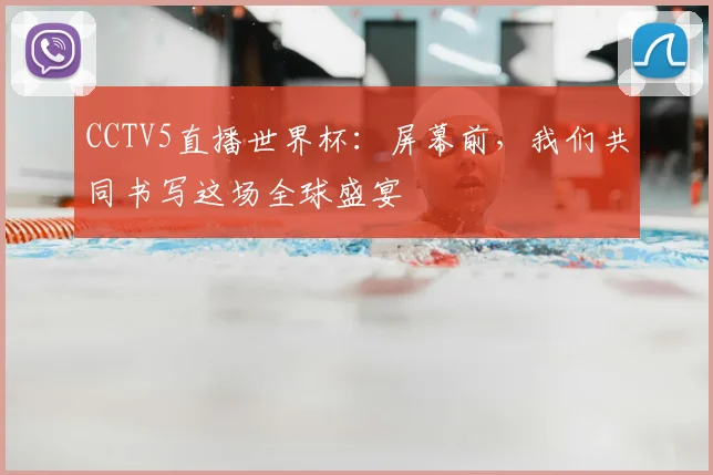 CCTV5直播世界杯:屏幕前,我们共同书写这场全球盛宴