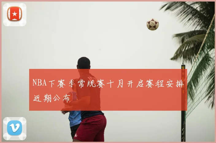 NBA下赛季常规赛十月开启赛程安排近期公布