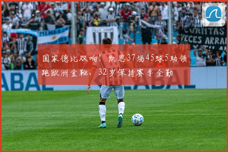 国家德比双响!凯恩37场45球5助领跑欧洲金靴,32岁保持赛季全勤