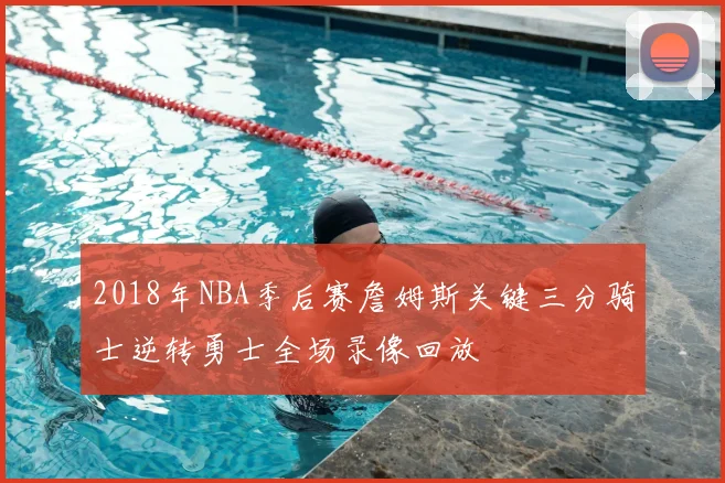2018年NBA季后赛詹姆斯关键三分骑士逆转勇士全场录像回放
