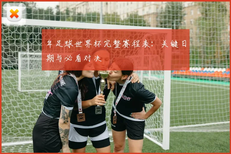 年足球世界杯完整赛程表:关键日期与必看对决