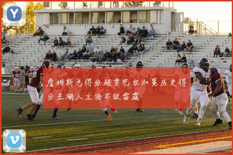 詹姆斯总得分超贾巴尔加冕历史得分王湖人主场不敌雷霆