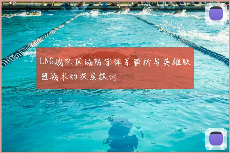 LNG战队区域防守体系解析与英雄联盟战术的深度探讨