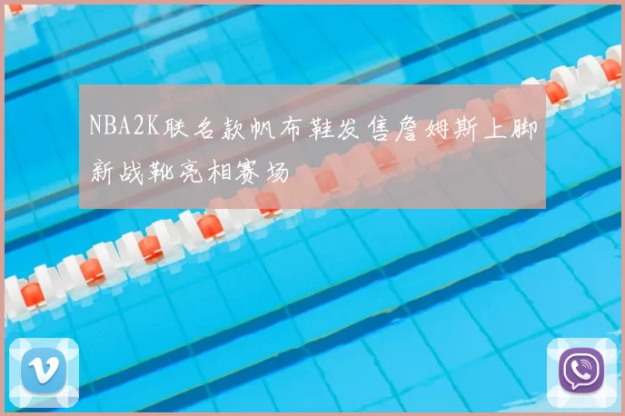 NBA2K联名款帆布鞋发售詹姆斯上脚新战靴亮相赛场