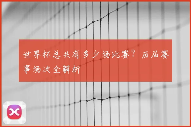 世界杯总共有多少场比赛?历届赛事场次全解析