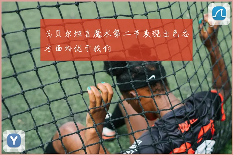 戈贝尔坦言魔术第二节表现出色各方面均优于我们