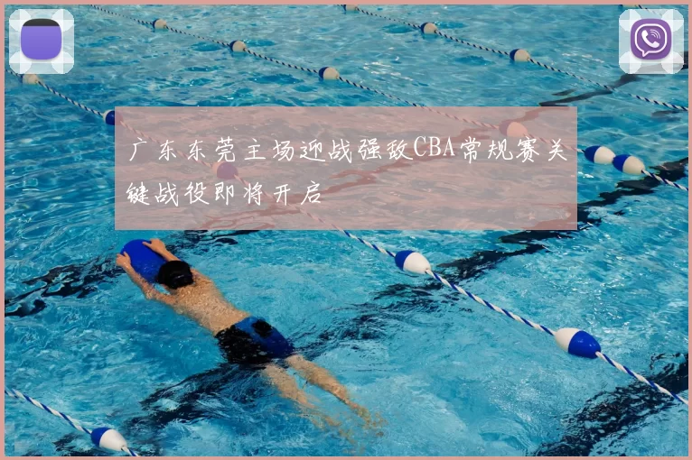 广东东莞主场迎战强敌CBA常规赛关键战役即将开启